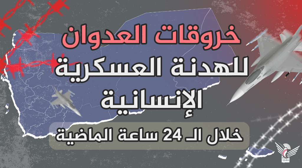 164 خرقا لقوى العدوان للهدنة الإنسانية والعسكرية خلال الـ24 ساعة الماضية